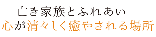 亡き家族とふれあい心が清々しく癒やされる場所