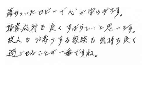 落ち着いたロビーで心が安らぎます。接客対応も良く素晴らしいと思います。故人もお参りする家族も気持ち良く過ごせることが一番ですね。