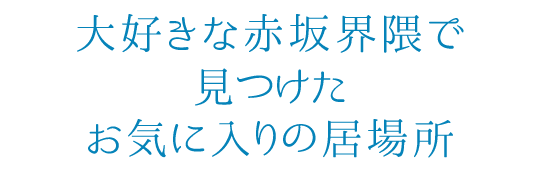 大好きな赤坂界隈で見つけたお気に入りの場所