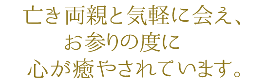 亡き両親と気軽に会え、お参りの度に心が癒やされています。