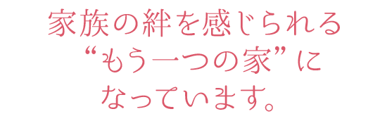 家族の絆を感じられる“もう一つの家”になっています。4