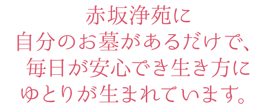 赤坂浄苑に自分のお墓があるだけで、毎日が安心でき生き方にゆとりが生まれています。